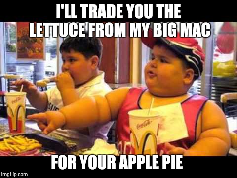 Fair trade | I'LL TRADE YOU THE LETTUCE FROM MY BIG MAC; FOR YOUR APPLE PIE | image tagged in fat,fast food,second breakfast | made w/ Imgflip meme maker