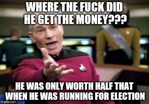 Picard Wtf Meme | WHERE THE F**K DID HE GET THE MONEY??? HE WAS ONLY WORTH HALF THAT WHEN HE WAS RUNNING FOR ELECTION | image tagged in memes,picard wtf | made w/ Imgflip meme maker