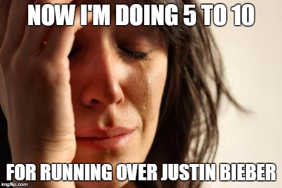 First World Problems Meme | NOW I'M DOING 5 TO 10 FOR RUNNING OVER JUSTIN BIEBER | image tagged in memes,first world problems | made w/ Imgflip meme maker