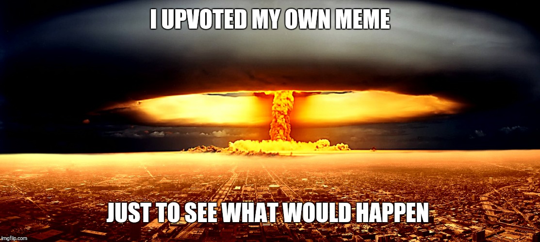 Now I know | I UPVOTED MY OWN MEME; JUST TO SEE WHAT WOULD HAPPEN | image tagged in memes | made w/ Imgflip meme maker