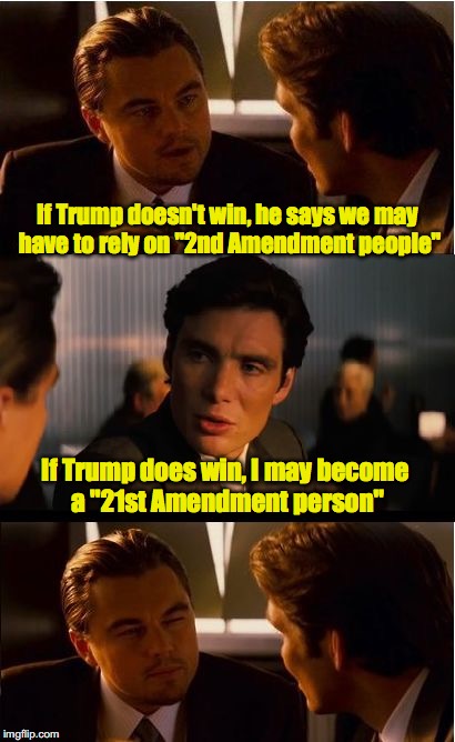 Better Know an Amendment... | If Trump doesn't win, he says we may have to rely on "2nd Amendment people"; If Trump does win, I may become a "21st Amendment person" | image tagged in memes,inception,trump | made w/ Imgflip meme maker