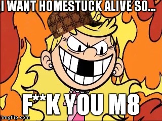 I WANT HOMESTUCK ALIVE SO... F**K YOU M8 | image tagged in lola loud's rage,scumbag | made w/ Imgflip meme maker