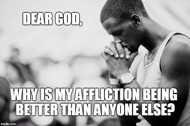 DEAR GOD, WHY IS MY AFFLICTION BEING BETTER THAN ANYONE ELSE? | image tagged in man praying | made w/ Imgflip meme maker