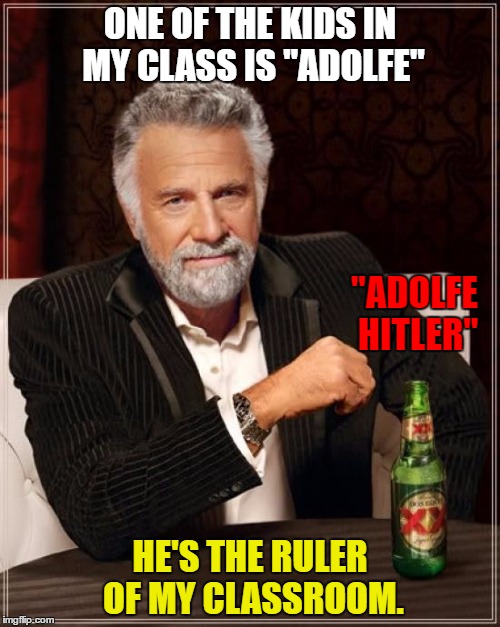Might show this too him as soon as possible if I get access to a chromebook lol. Praise him! | ONE OF THE KIDS IN MY CLASS IS "ADOLFE"; "ADOLFE HITLER"; HE'S THE RULER OF MY CLASSROOM. | image tagged in memes,the most interesting man in the world,funny,names,school,stuff | made w/ Imgflip meme maker