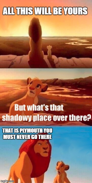 you must never go there  | ALL THIS WILL BE YOURS; THAT IS PLYMOUTH YOU MUST NEVER GO THERE | image tagged in memes,simba shadowy place,scary,plymouth,lion king | made w/ Imgflip meme maker