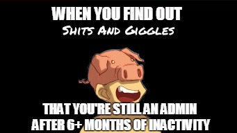 WHEN YOU FIND OUT; THAT YOU'RE STILL AN ADMIN AFTER 6+ MONTHS OF INACTIVITY | made w/ Imgflip meme maker