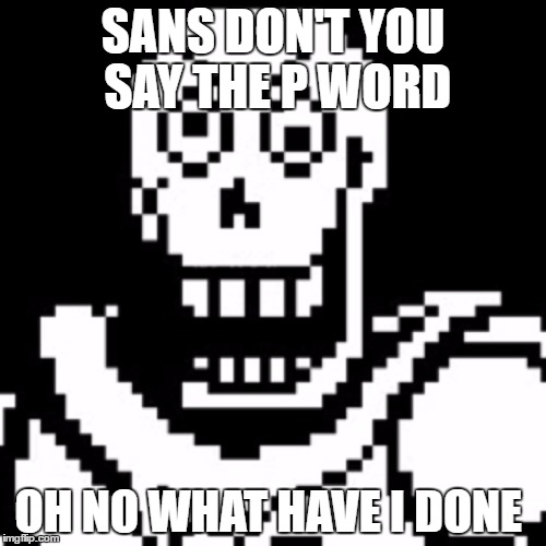 SANS DON'T YOU SAY THE P WORD; OH NO WHAT HAVE I DONE | image tagged in i got this covered | made w/ Imgflip meme maker