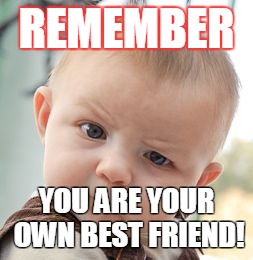 Skeptical Baby | REMEMBER; YOU ARE YOUR OWN BEST FRIEND! | image tagged in memes,skeptical baby | made w/ Imgflip meme maker