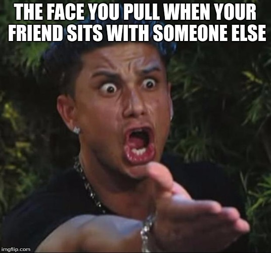 DJ Pauly D | THE FACE YOU PULL WHEN YOUR FRIEND SITS WITH SOMEONE ELSE | image tagged in memes,dj pauly d | made w/ Imgflip meme maker