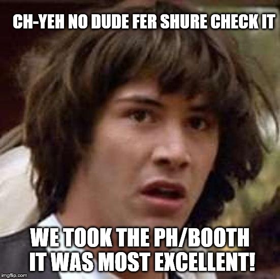 Conspiracy Keanu Meme | CH-YEH NO DUDE FER SHURE CHECK IT WE TOOK THE PH/BOOTH IT WAS MOST EXCELLENT! | image tagged in memes,conspiracy keanu | made w/ Imgflip meme maker