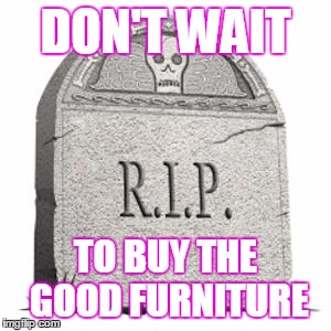 grave | DON'T WAIT; TO BUY THE GOOD FURNITURE | image tagged in grave | made w/ Imgflip meme maker