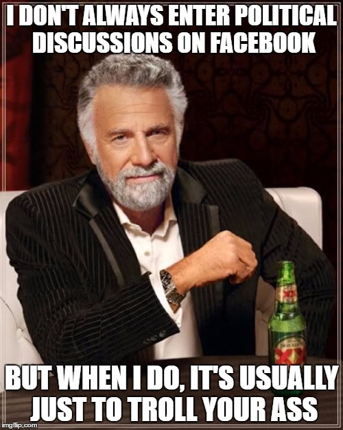 The Most Interesting Man In The World Meme | I DON'T ALWAYS ENTER POLITICAL DISCUSSIONS ON FACEBOOK; BUT WHEN I DO, IT'S USUALLY JUST TO TROLL YOUR ASS | image tagged in memes,the most interesting man in the world | made w/ Imgflip meme maker