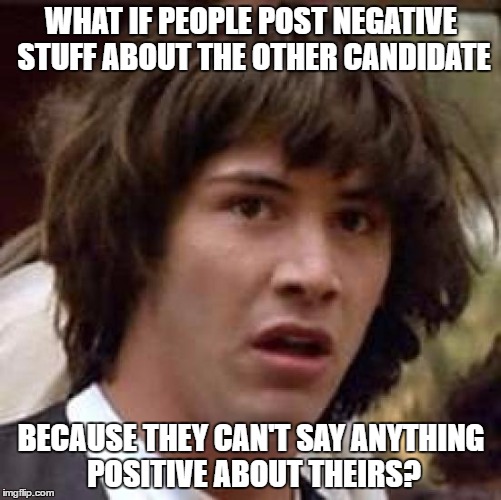 Conspiracy Keanu | WHAT IF PEOPLE POST NEGATIVE STUFF ABOUT THE OTHER CANDIDATE; BECAUSE THEY CAN'T SAY ANYTHING POSITIVE ABOUT THEIRS? | image tagged in memes,conspiracy keanu | made w/ Imgflip meme maker