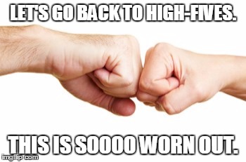 Fist bumps | LET'S GO BACK TO HIGH-FIVES. THIS IS SOOOO WORN OUT. | image tagged in fist bump,high five,that would be great | made w/ Imgflip meme maker