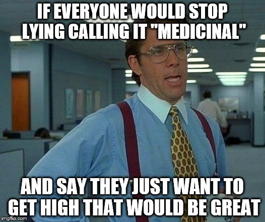 MARIJUANA | IF EVERYONE WOULD STOP LYING CALLING IT "MEDICINAL"; AND SAY THEY JUST WANT TO GET HIGH THAT WOULD BE GREAT | image tagged in memes,that would be great,smoke weed everyday,weed,legalize weed,ganjzilla | made w/ Imgflip meme maker