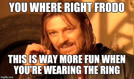 One Does Not Simply | YOU WHERE RIGHT FRODO; THIS IS WAY MORE FUN WHEN YOU'RE WEARING THE RING | image tagged in memes,one does not simply | made w/ Imgflip meme maker