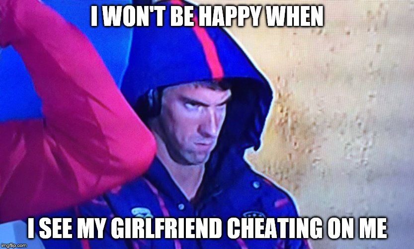 I won't be happy when... | I WON'T BE HAPPY WHEN; I SEE MY GIRLFRIEND CHEATING ON ME | image tagged in memes,phelps face | made w/ Imgflip meme maker