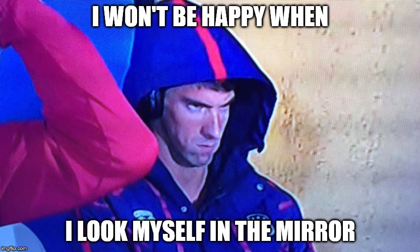I won't be happy when... | I WON'T BE HAPPY WHEN; I LOOK MYSELF IN THE MIRROR | image tagged in memes,phelps face | made w/ Imgflip meme maker