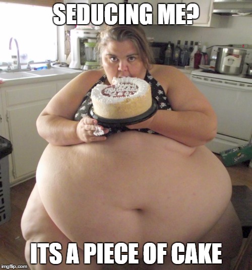 Happy Birthday Fat Girl | SEDUCING ME? ITS A PIECE OF CAKE | image tagged in happy birthday fat girl | made w/ Imgflip meme maker