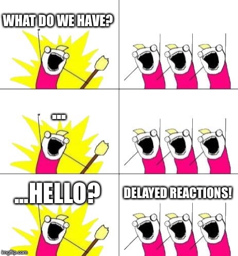 "What did you say?" | WHAT DO WE HAVE? ... ...HELLO? DELAYED REACTIONS! | image tagged in memes,what do we want 3,reaction,silence | made w/ Imgflip meme maker