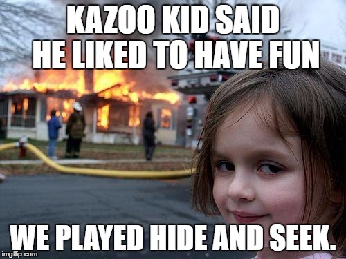 Disaster Girl Meme | KAZOO KID SAID HE LIKED TO HAVE FUN; WE PLAYED HIDE AND SEEK. | image tagged in memes,disaster girl | made w/ Imgflip meme maker