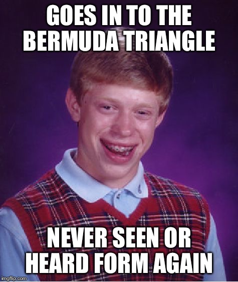 What goes in NEVER comes out | GOES IN TO THE BERMUDA TRIANGLE; NEVER SEEN OR HEARD FORM AGAIN | image tagged in memes,bad luck brian,bermuda triangle | made w/ Imgflip meme maker