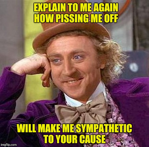 ...and I'll explain to you how to remove your head from your nether regions  | EXPLAIN TO ME AGAIN HOW PISSING ME OFF; WILL MAKE ME SYMPATHETIC TO YOUR CAUSE | image tagged in memes,creepy condescending wonka,piss me off,sympthy | made w/ Imgflip meme maker