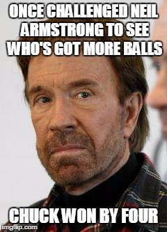 Chuck Norris | ONCE CHALLENGED NEIL ARMSTRONG TO SEE WHO'S GOT MORE BALLS; CHUCK WON BY FOUR | image tagged in chuck norris | made w/ Imgflip meme maker