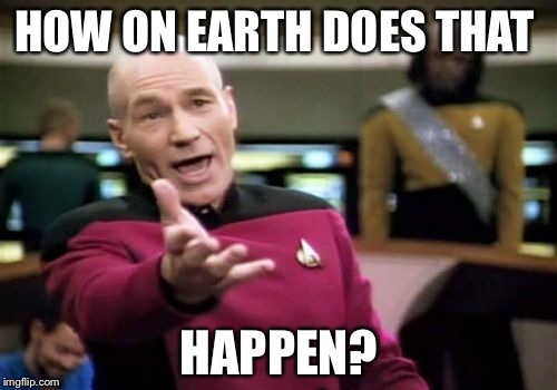 Picard Wtf Meme | HOW ON EARTH DOES THAT HAPPEN? | image tagged in memes,picard wtf | made w/ Imgflip meme maker