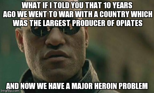 Matrix Morpheus | WHAT IF I TOLD YOU THAT 10 YEARS AGO WE WENT TO WAR WITH A COUNTRY WHICH WAS THE LARGEST PRODUCER OF OPIATES; AND NOW WE HAVE A MAJOR HEROIN PROBLEM | image tagged in memes,matrix morpheus | made w/ Imgflip meme maker