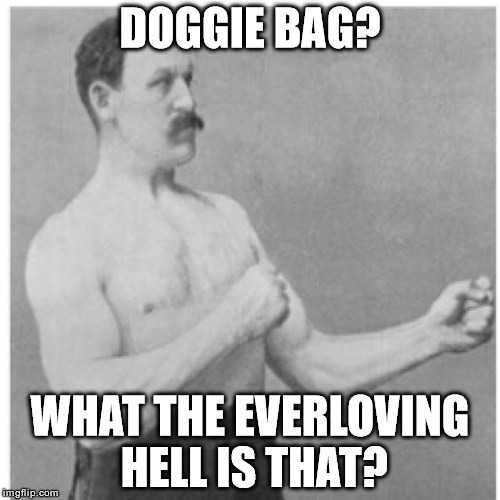 Leftovers | DOGGIE BAG? WHAT THE EVERLOVING HELL IS THAT? | image tagged in memes,overly manly man,leftovers | made w/ Imgflip meme maker