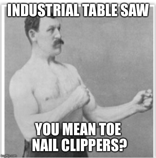 INDUSTRIAL TABLE SAW YOU MEAN TOE NAIL CLIPPERS? | made w/ Imgflip meme maker