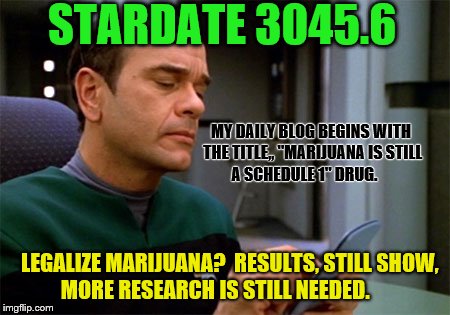 EMH Star Trek Medical Emergency | STARDATE 3045.6; MY DAILY BLOG BEGINS WITH THE TITLE,, "MARIJUANA IS STILL A SCHEDULE 1" DRUG. LEGALIZE MARIJUANA?  RESULTS, STILL SHOW, MORE RESEARCH IS STILL NEEDED. | image tagged in emh star trek medical emergency | made w/ Imgflip meme maker