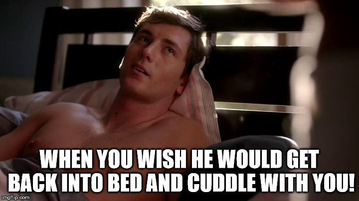 WHEN YOU WISH HE WOULD GET BACK INTO BED AND CUDDLE WITH YOU! | image tagged in romantic | made w/ Imgflip meme maker