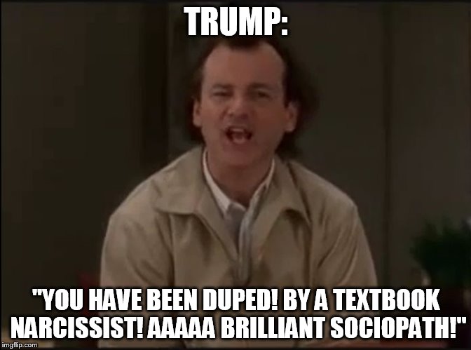 TRUMP:; "YOU HAVE BEEN DUPED! BY A TEXTBOOK NARCISSIST! AAAAA BRILLIANT SOCIOPATH!" | image tagged in bob wiley | made w/ Imgflip meme maker