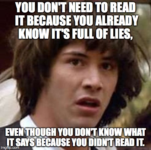 Conspiracy Keanu | YOU DON'T NEED TO READ IT BECAUSE YOU ALREADY KNOW IT'S FULL OF LIES, EVEN THOUGH YOU DON'T KNOW WHAT IT SAYS BECAUSE YOU DIDN'T READ IT. | image tagged in memes,conspiracy keanu | made w/ Imgflip meme maker