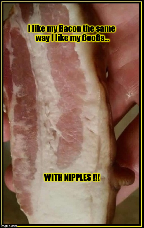 Bacon Nipple | I like my Bacon the same way I like my ßooßs... WITH NIPPLES !!! | image tagged in bacon nipple | made w/ Imgflip meme maker