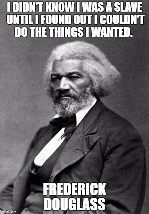 Frederick Douglass | I DIDN'T KNOW I WAS A SLAVE UNTIL I FOUND OUT I COULDN'T DO THE THINGS I WANTED. FREDERICK DOUGLASS | image tagged in frederick douglass | made w/ Imgflip meme maker