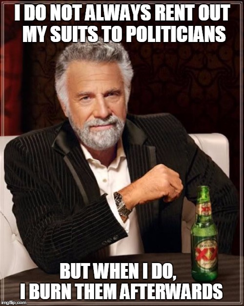 The Most Interesting Man In The World Meme | I DO NOT ALWAYS RENT OUT MY SUITS TO POLITICIANS BUT WHEN I DO,      I BURN THEM AFTERWARDS | image tagged in memes,the most interesting man in the world | made w/ Imgflip meme maker