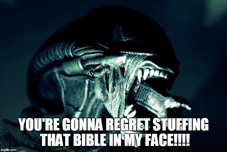 Xenomorph Parenting | YOU'RE GONNA REGRET STUFFING THAT BIBLE IN MY FACE!!!! | image tagged in xenomorph parenting | made w/ Imgflip meme maker