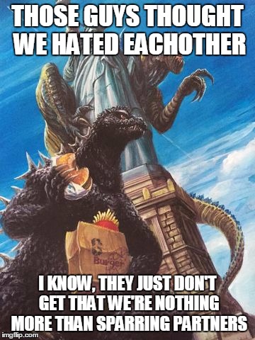 THOSE GUYS THOUGHT WE HATED EACHOTHER; I KNOW, THEY JUST DON'T GET THAT WE'RE NOTHING MORE THAN SPARRING PARTNERS | image tagged in godzilla,zilla,sparring partners,spar,partners in crime,burgers | made w/ Imgflip meme maker