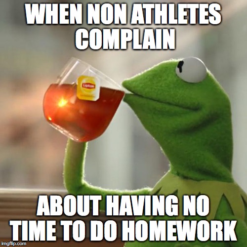 But That's None Of My Business | WHEN NON ATHLETES COMPLAIN; ABOUT HAVING NO TIME TO DO HOMEWORK | image tagged in memes,but thats none of my business,kermit the frog | made w/ Imgflip meme maker