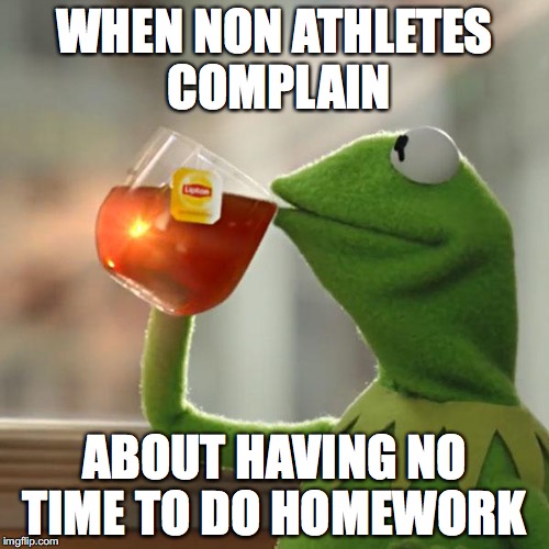 But That's None Of My Business Meme | WHEN NON ATHLETES COMPLAIN; ABOUT HAVING NO TIME TO DO HOMEWORK | image tagged in memes,but thats none of my business,kermit the frog | made w/ Imgflip meme maker