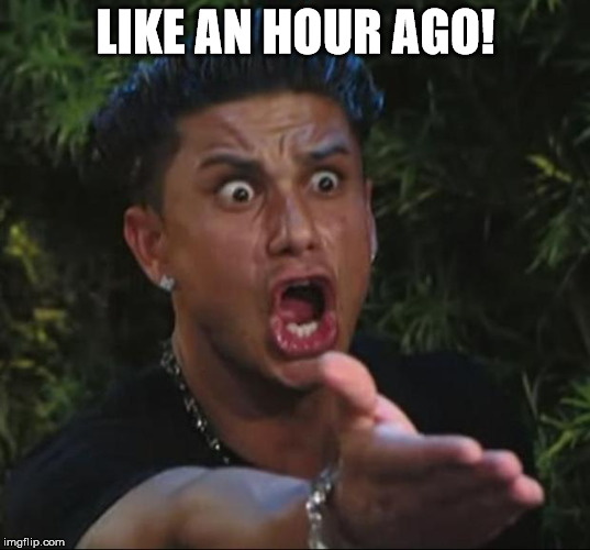 LIKE AN HOUR AGO! | image tagged in pauly | made w/ Imgflip meme maker