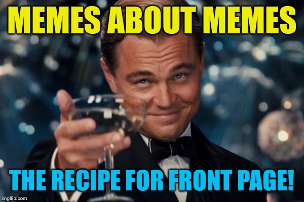Leonardo Dicaprio Cheers Meme | MEMES ABOUT MEMES THE RECIPE FOR FRONT PAGE! | image tagged in memes,leonardo dicaprio cheers | made w/ Imgflip meme maker
