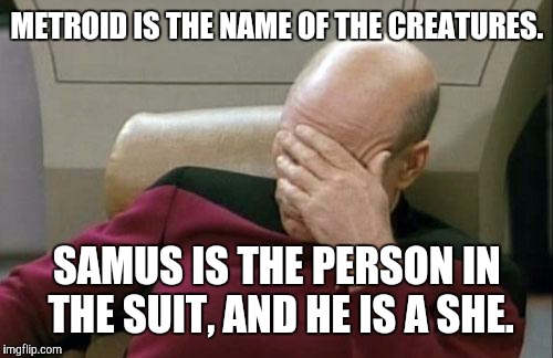Captain Picard Facepalm Meme | METROID IS THE NAME OF THE CREATURES. SAMUS IS THE PERSON IN THE SUIT, AND HE IS A SHE. | image tagged in memes,captain picard facepalm | made w/ Imgflip meme maker