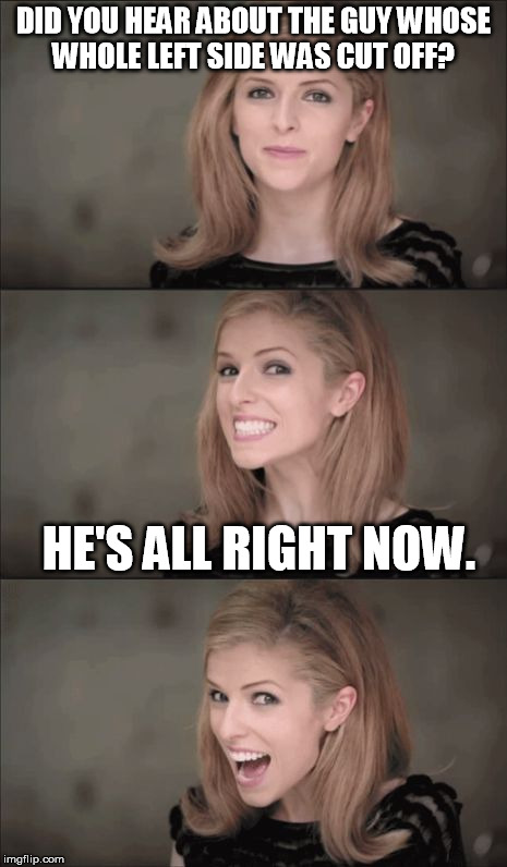 Bad Pun Anna Kendrick | DID YOU HEAR ABOUT THE GUY WHOSE WHOLE LEFT SIDE WAS CUT OFF? HE'S ALL RIGHT NOW. | image tagged in memes,bad pun anna kendrick | made w/ Imgflip meme maker