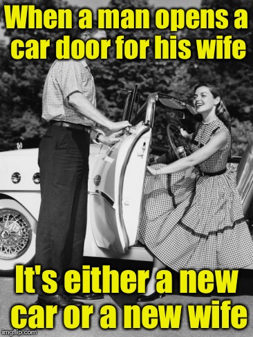 New car or new wife | When a man opens a car door for his wife; It's either a new car or a new wife | image tagged in chivalry car guy | made w/ Imgflip meme maker