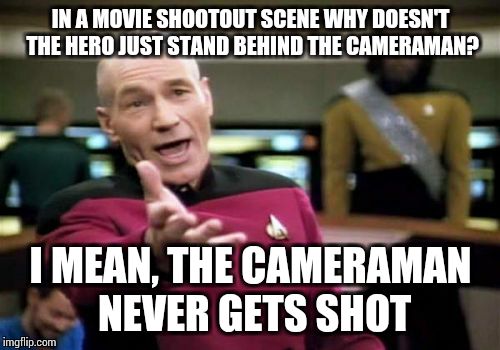 Picard Wtf Meme | IN A MOVIE SHOOTOUT SCENE WHY DOESN'T THE HERO JUST STAND BEHIND THE CAMERAMAN? I MEAN, THE CAMERAMAN NEVER GETS SHOT | image tagged in memes,picard wtf | made w/ Imgflip meme maker