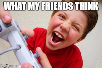 WHAT MY FRIENDS THINK | image tagged in this kid is playing o | made w/ Imgflip meme maker